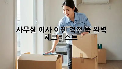 사무실 이사, 이젠 걱정 뚝! 완벽 체크리스트