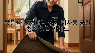묵은 때 벗겨내자! 장기 미사용 공간 청소 완벽 가이드